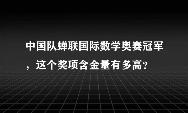 中国队蝉联国际数学奥赛冠军,这个奖项含金量有多高?