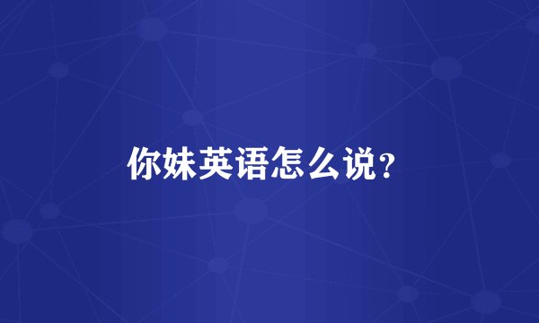 你妹英语怎么说?