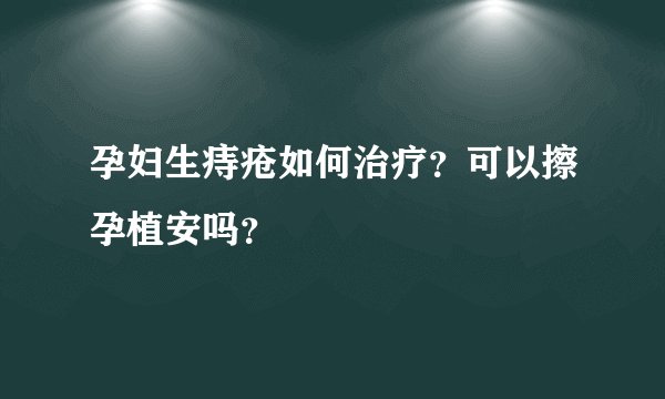 孕妇生痔疮如何治疗？可以擦孕植安吗？
