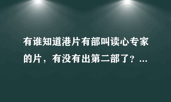 有谁知道港片有部叫读心专家的片，有没有出第二部了？如果有请把网址发下。第二部读心神探。