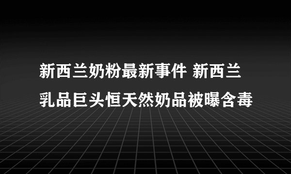 新西兰奶粉最新事件 新西兰乳品巨头恒天然奶品被曝含毒