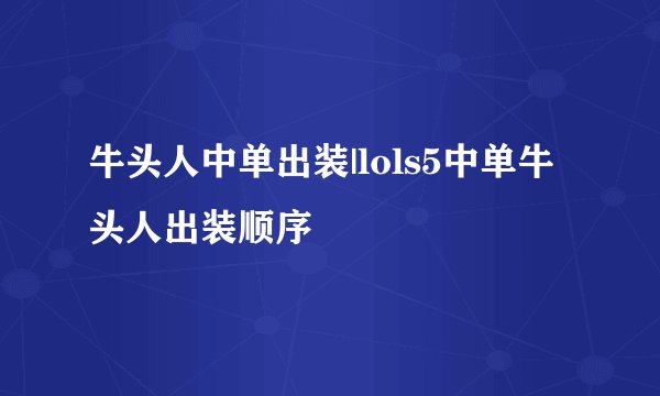 牛头人中单出装|lols5中单牛头人出装顺序