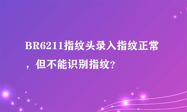 BR6211指纹头录入指纹正常，但不能识别指纹？
