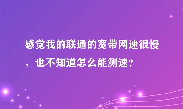 感觉我的联通的宽带网速很慢，也不知道怎么能测速？