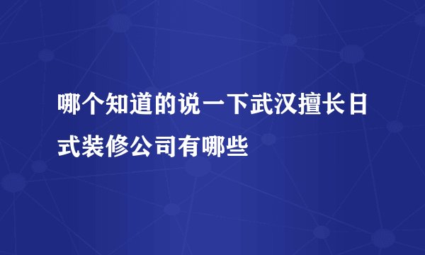 哪个知道的说一下武汉擅长日式装修公司有哪些