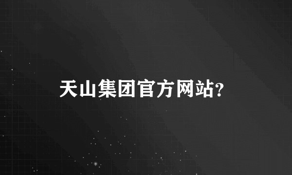 天山集团官方网站?