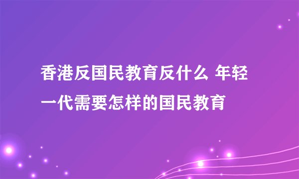 香港反国民教育反什么 年轻一代需要怎样的国民教育