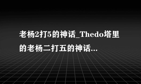 老杨2打5的神话_Thedo塔里的老杨二打五的神话是什么?