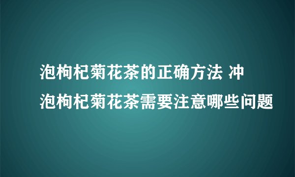泡枸杞菊花茶的正确方法 冲泡枸杞菊花茶需要注意哪些问题