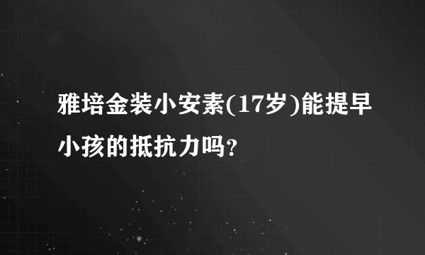 雅培金装小安素(17岁)能提早小孩的抵抗力吗？