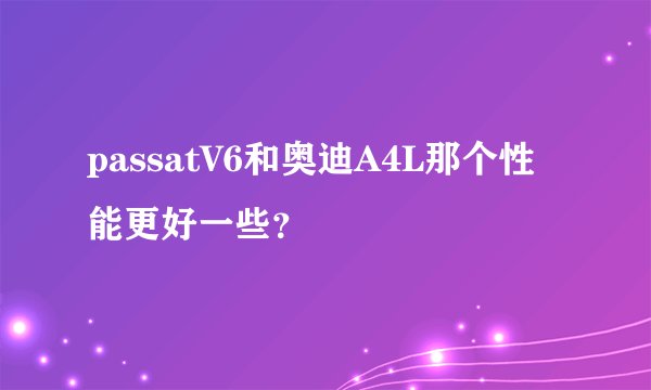 passatV6和奥迪A4L那个性能更好一些？