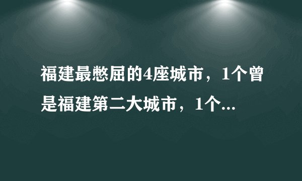 福建最憋屈的4座城市，1个曾是福建第二大城市，1个是中国侨乡！