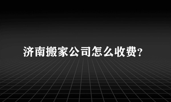 济南搬家公司怎么收费?