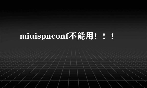 miuispnconf不能用！！！