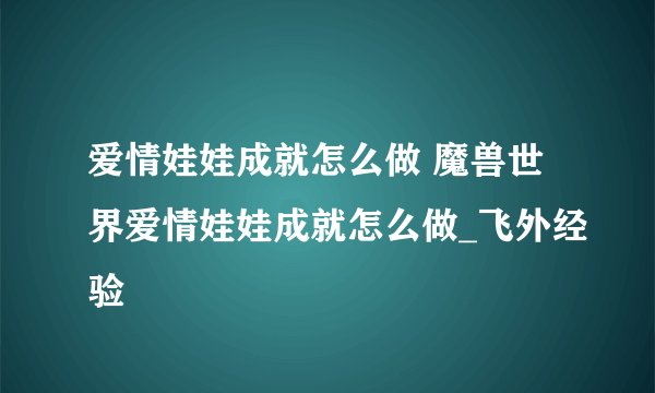 爱情娃娃成就怎么做 魔兽世界爱情娃娃成就怎么做_飞外经验