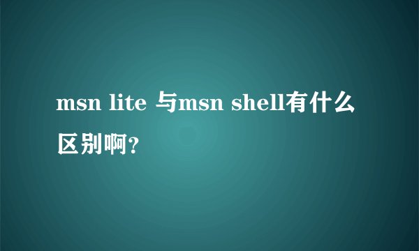 msn lite 与msn shell有什么区别啊?
