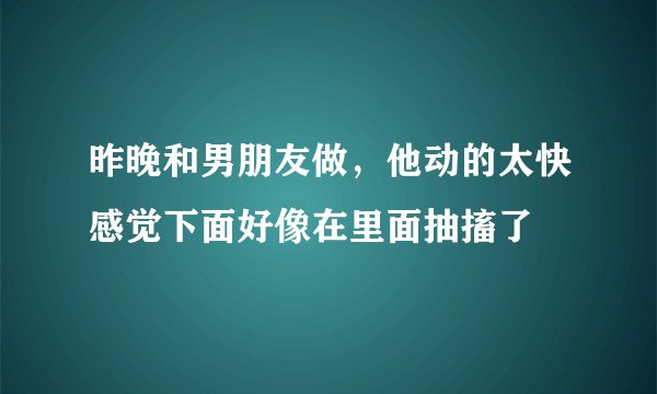 昨晚和男朋友做，他动的太快感觉下面好像在里面抽搐了