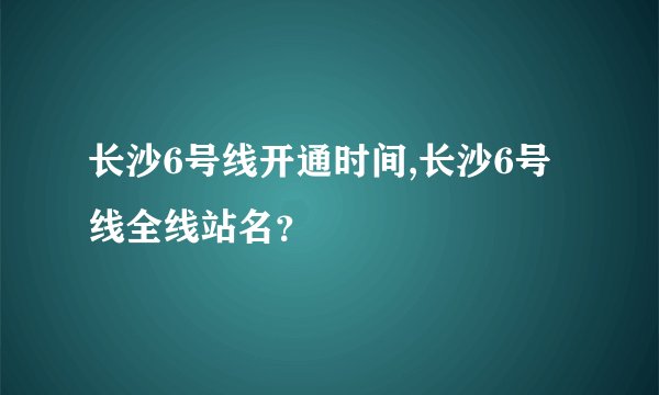 长沙6号线开通时间,长沙6号线全线站名？