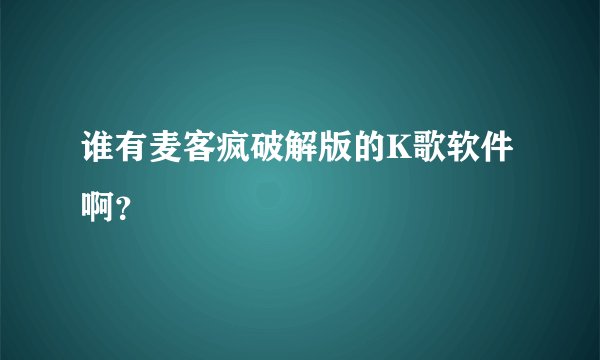 谁有麦客疯破解版的K歌软件啊？