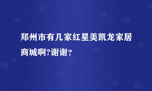 郑州市有几家红星美凯龙家居商城啊?谢谢？