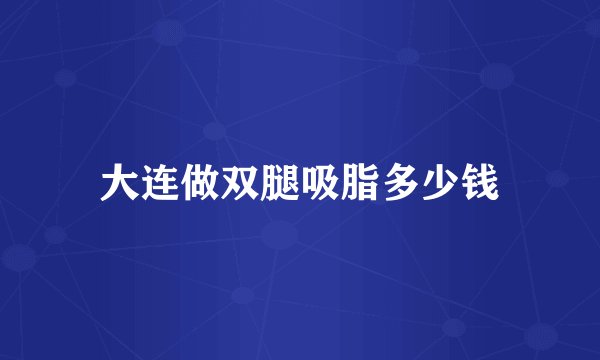 大连做双腿吸脂多少钱