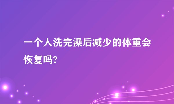 一个人洗完澡后减少的体重会恢复吗?