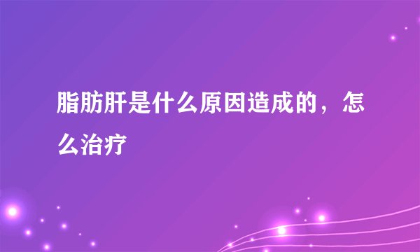 脂肪肝是什么原因造成的,怎么治疗