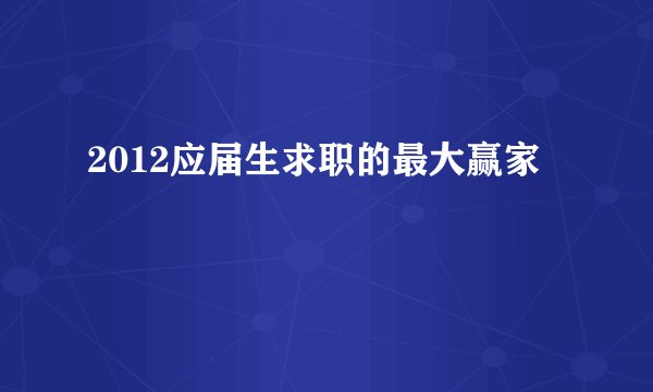 2012应届生求职的最大赢家