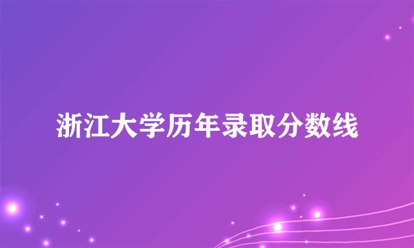 浙江大学历年录取分数线