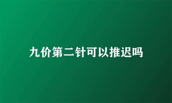 九价第二针可以推迟吗