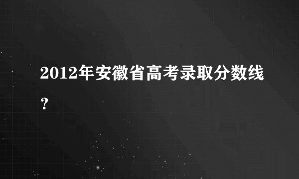 2012年安徽省高考录取分数线?
