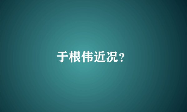 于根伟近况？