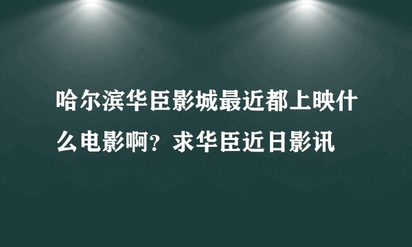 哈尔滨华臣影城最近都上映什么电影啊?求华臣近日影讯