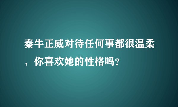 秦牛正威对待任何事都很温柔,你喜欢她的性格吗?