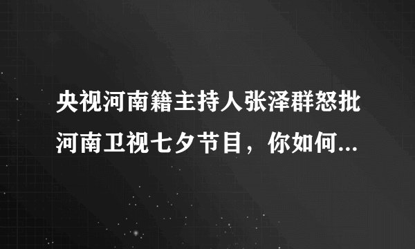 央视河南籍主持人张泽群怒批河南卫视七夕节目,你如何看待此事?
