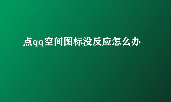 点qq空间图标没反应怎么办