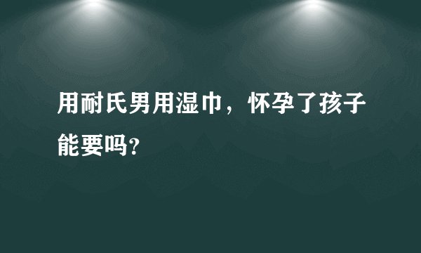 用耐氏男用湿巾,怀孕了孩子能要吗?