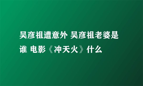 吴彦祖遭意外 吴彦祖老婆是谁 电影《冲天火》什么