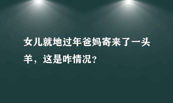 女儿就地过年爸妈寄来了一头羊，这是咋情况？