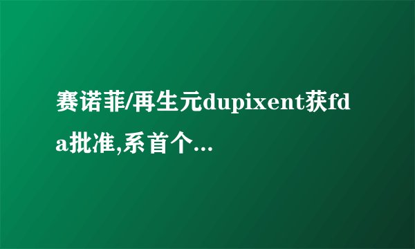 赛诺菲/再生元dupixent获fda批准,系首个治疗中重度特应性皮炎(ad)的靶向生物疗法