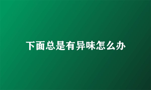 下面总是有异味怎么办