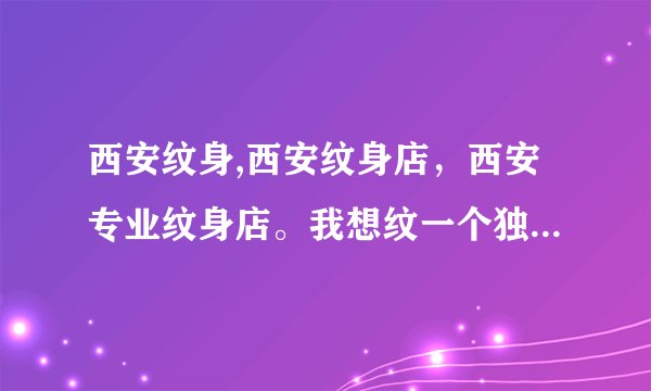 西安纹身,西安纹身店,西安专业纹身店。我想纹一个独特的纹身!急!急!急