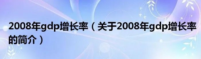2008年gdp增长率(关于2008年gdp增长率的简介)