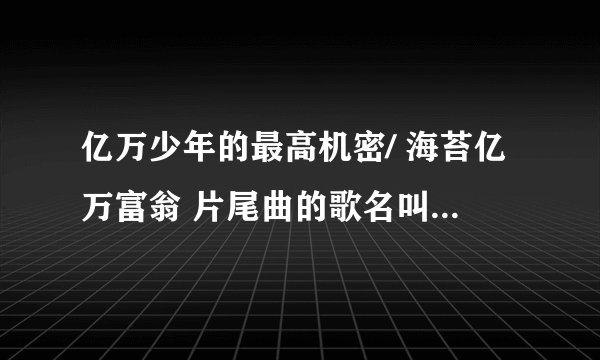 亿万少年的最高机密/ 海苔亿万富翁 片尾曲的歌名叫什么名字