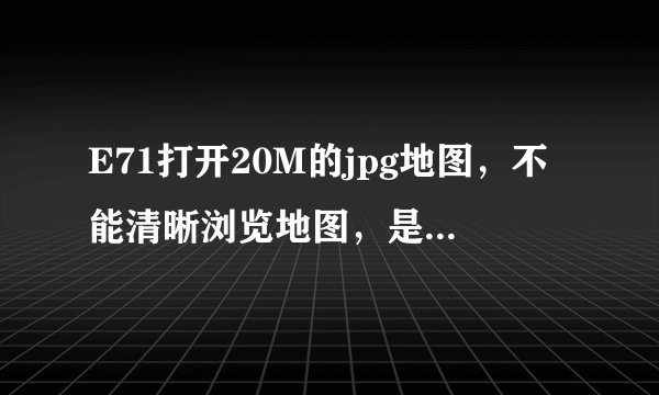 E71打开20M的jpg地图，不能清晰浏览地图，是不是需要下载相关读图软件，哪位高人帮指点一下，谢谢！