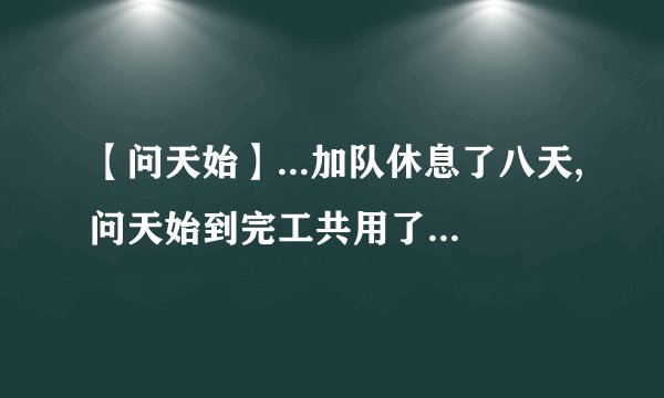 【问天始】...加队休息了八天,问天始到完工共用了多少时间?
