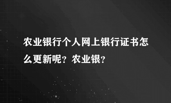 农业银行个人网上银行证书怎么更新呢?农业银?