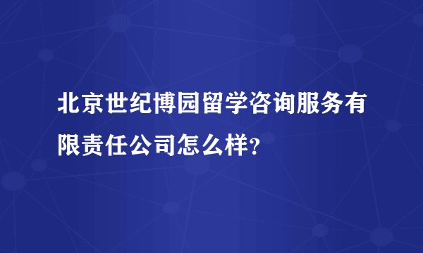 北京世纪博园留学咨询服务有限责任公司怎么样？