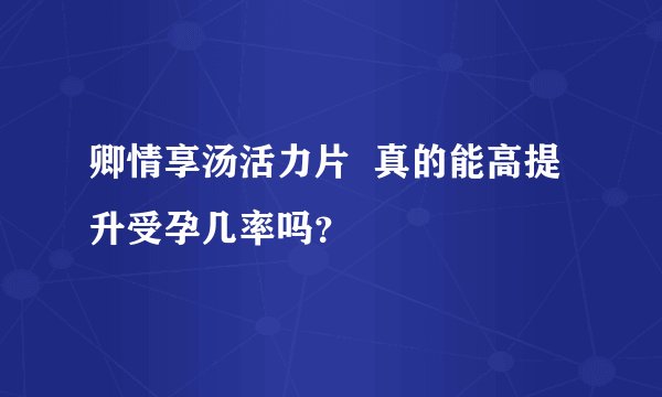 卿情享汤活力片 真的能高提升受孕几率吗?