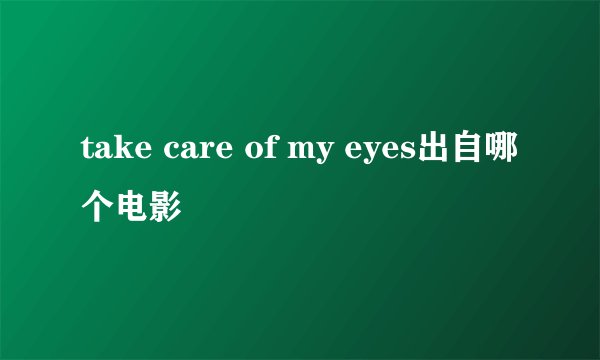 take care of my eyes出自哪个电影